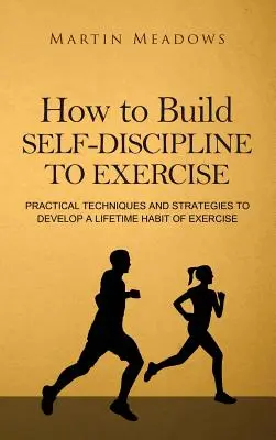 Ako si vybudovať sebadisciplínu pri cvičení: Praktické techniky a stratégie, ako si vytvoriť celoživotný návyk na cvičenie - How to Build Self-Discipline to Exercise: Practical Techniques and Strategies to Develop a Lifetime Habit of Exercise