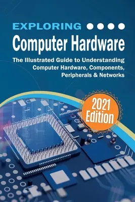 Výskum počítačového hardvéru: Ilustrovaná príručka na pochopenie počítačového hardvéru, komponentov, periférií a sietí - Exploring Computer Hardware: The Illustrated Guide to Understanding Computer Hardware, Components, Peripherals & Networks