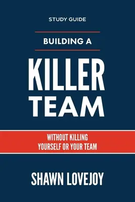 Budovanie tímu zabijakov - študijná príručka: Bez toho, aby ste zabili seba alebo svoj tím - Building a Killer Team - Study Guide: Without Killing Yourself or Your Team