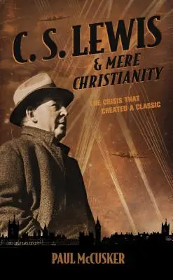 C. S. Lewis & Mere Christianity: Kríza, ktorá vytvorila klasiku - C. S. Lewis & Mere Christianity: The Crisis That Created a Classic