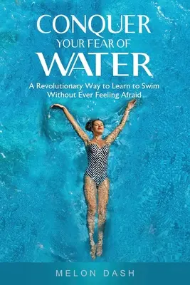 Prekonajte svoj strach z vody: Revolučný spôsob, ako sa naučiť plávať bez pocitu strachu - Conquer Your Fear of Water: A Revolutionary Way to Learn to Swim Without Ever Feeling Afraid