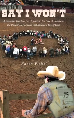 Povedz, že to neurobím: Pravdivý príbeh kovboja o vzdore tvárou v tvár smrti a o zázraku, ktorý v ňom zapálil oheň viery - Say I Won't: A Cowboy's True Story of Defiance in the Face of Death and the Present-Day Miracle that Kindled a Fire of Faith
