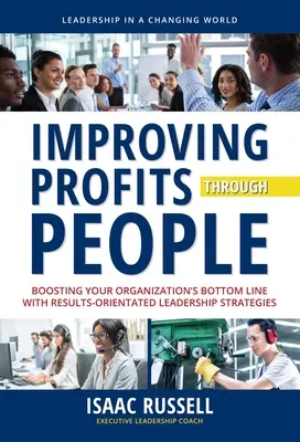 Zvyšovanie ziskov prostredníctvom ľudí: Zvyšovanie zisku vašej organizácie pomocou stratégií vedenia zameraných na výsledky - Improving Profits Through People: Boosting Your Organization's Bottom Line with Results-Oriented Leadership Strategies