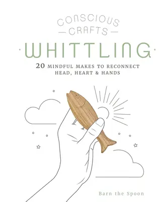 Vedomé remeslá: Bielenie: 20 vedomých postupov na opätovné prepojenie hlavy, srdca a rúk - Conscious Crafts: Whittling: 20 Mindful Makes to Reconnect Head, Heart & Hands