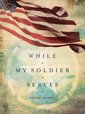 Kým môj vojak slúži: Modlitby pre tých, ktorí majú blízkych v armáde - While My Soldier Serves: Prayers for Those with Loved Ones in the Military