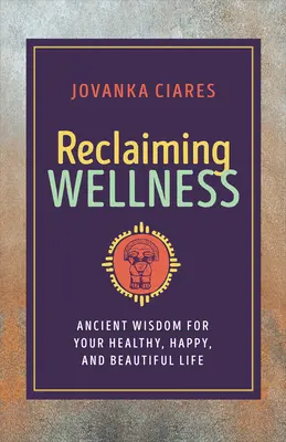 Reclaiming Wellness: Vyznávanie zdravej výživy: starodávna múdrosť pre váš zdravý, šťastný a krásny život - Reclaiming Wellness: Ancient Wisdom for Your Healthy, Happy, and Beautiful Life