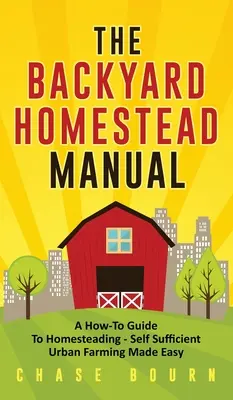 Príručka o domácom hospodárstve na dvore: Príručka o tom, ako hospodáriť - jednoduché sebestačné mestské poľnohospodárstvo - The Backyard Homestead Manual: A How-To Guide to Homesteading - Self Sufficient Urban Farming Made Easy