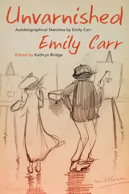 Bez obalu: Autobiografické skice Emily Carr - Unvarnished: Autobiographical Sketches by Emily Carr