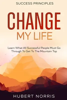 Zásady úspechu: : Podtitul: Zmeň môj život: Zistite, čím si musia prejsť všetci úspešní ľudia, aby sa dostali na vrchol hory - Success Principles: : Change My Life Subtitle: Learn What All Successful People Must Go Through To Get To The Mountain Top