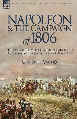 Napoleon a kampaň v roku 1806: Napoleonova metóda organizácie a velenia k bitkám pri Jene a Auerstadte - Napoleon and the Campaign of 1806: The Napoleonic Method of Organisation and Command to the Battles of Jena & Auerstadt