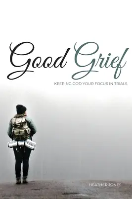 Good Grief: Udržať Boha v centre pozornosti v skúškach - Good Grief: Keeping God Your Focus In Trials