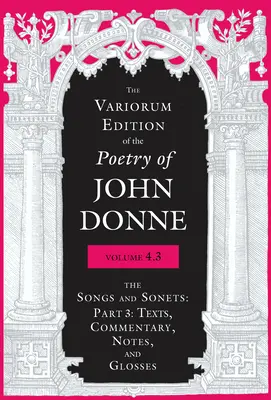 Variorum Edition of the Poetry of John Donne, Volume 4.3: The Songs and Sonets: Časť 3: Texty, komentáre, poznámky a glosy - The Variorum Edition of the Poetry of John Donne, Volume 4.3: The Songs and Sonets: Part 3: Texts, Commentary, Notes, and Glosses