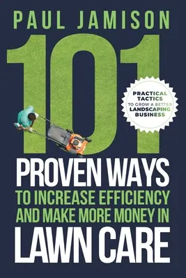 101 osvedčených spôsobov, ako zvýšiť efektivitu a zarobiť viac peňazí v oblasti starostlivosti o trávnik - 101 Proven Ways to Increase Efficiency and Make More Money in Lawn Care