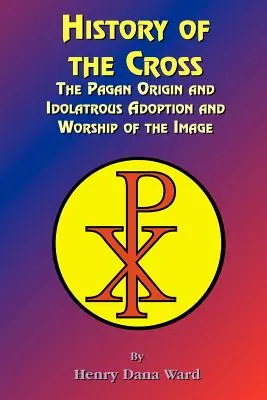História kríža: Pohanský pôvod, modlárske prijatie a uctievanie obrazu - History of the Cross: The Pagan Origin, and Idolatroous Adoption and Worship, of the Image