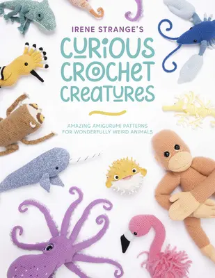 Zvedavé háčkované tvory Irene Strangeovej: Strange Strange: Úžasné vzory Amigurumi pre úžasne čudné zvieratá - Irene Strange's Curious Crochet Creatures: Amazing Amigurumi Patterns for Wonderfully Weird Animals