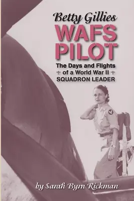 Betty Gillies WAFS Pilot: Dni a lety veliteľa letky z druhej svetovej vojny - Betty Gillies WAFS Pilot: The Days and Flights of a World War II Squadron Leader