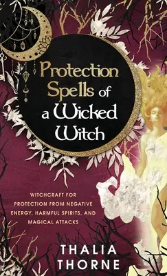 Ochranné kúzla zlej čarodejnice: Čarodejnícke kúzla na ochranu pred negatívnou energiou, škodlivými duchmi a magickými útokmi - Protection Spells of a Wicked Witch: Witchcraft for Protection from Negative Energy, Harmful Spirits, and Magical Attacks