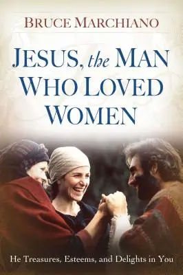 Ježiš, muž, ktorý miloval ženy: Cení si vás, váži si vás a teší sa z vás - Jesus, the Man Who Loved Women: He Treasures, Esteems, and Delights in You