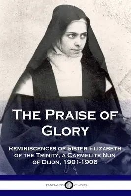 The Praise of Glory (Chvála slávy): Spomienky sestry Alžbety od Najsvätejšej Trojice, karmelitánskej mníšky z Dijonu, 1901-1906 - The Praise of Glory: Reminiscences of Sister Elizabeth of the Trinity, a Carmelite Nun of Dijon, 1901-1906