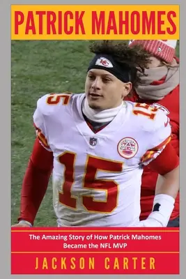 Patrick Mahomes: Úžasný príbeh o tom, ako sa Patrick Mahomes stal najužitočnejším hráčom NFL - Patrick Mahomes: The Amazing Story of How Patrick Mahomes Became the MVP of the NFL