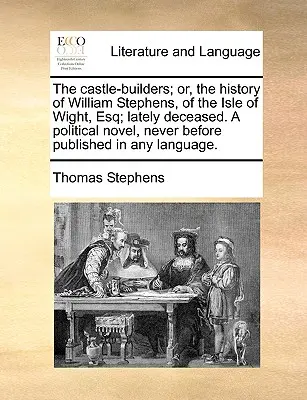 The Castle-Builders; Or, the History of William Stephens, of Isle of Wight, Esq; Lately Deceased. a Political Novel, Never Done Published in Any - The Castle-Builders; Or, the History of William Stephens, of the Isle of Wight, Esq; Lately Deceased. a Political Novel, Never Before Published in Any