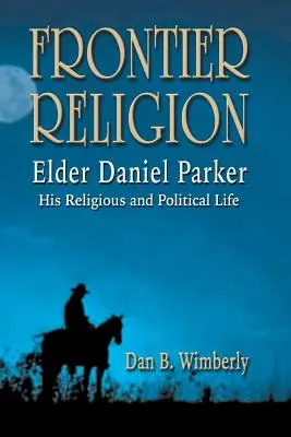 Hraničné náboženstvo: Starší Daniel Parker - jeho náboženský a politický život - Frontier Religion: Elder Daniel Parker - His Religious and Political Life