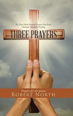 Tri modlitby: Tri najsilnejšie modlitby, ktoré by sa mal modliť každý kresťan - Three Prayers: The Three Most Powerful Prayers That Every Christian Should Be Praying