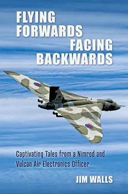 Lietajúc dopredu, tvárou dozadu: Pútavé príbehy operátora leteckej elektroniky Nimrod a Valcan - Flying Forwards, Facing Backwards: Captivating Tales from a Nimrod and Valcan Air Electronics Operator