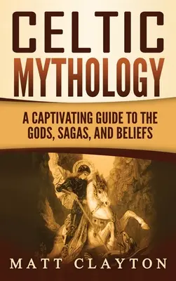 Keltská mytológia: Keltské mýty: Pútavý sprievodca po bohoch, ságach a viere - Celtic Mythology: A Captivating Guide to the Gods, Sagas and Beliefs