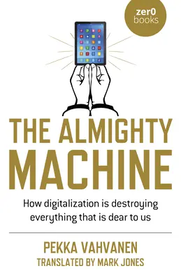 Všemocný stroj: Ako digitalizácia ničí všetko, čo je nám drahé - The Almighty Machine: How Digitalization Is Destroying Everything That Is Dear to Us