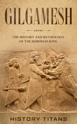Gilgameš: História a mytológia sumerského kráľa - Gilgamesh: The History and Mythology of the Sumerian King