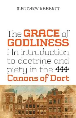 Milosť zbožnosti: Úvod do učenia a zbožnosti v Dortových kánonoch - The Grace of Godliness: An Introduction to Doctrine and Piety in the Canons of Dort