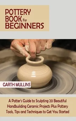 Kniha o keramike pre začiatočníkov: Príručka pre hrnčiarov: 20 krásnych projektov ručnej výroby keramiky plus hrnčiarske nástroje, tipy a techniky na ge - Pottery Book for Beginners: A Potter's Guide to Sculpting 20 Beautiful Handbuilding Ceramic Projects Plus Pottery Tools, Tips and Techniques to Ge