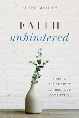 Viera bez prekážok: Nájsť slobodu úplne dôverovať Bohu - Faith Unhindered: Finding the Freedom to Trust God Completely