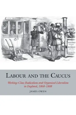Labouristi a kaukus: Radikalizmus robotníckej triedy a organizovaný liberalizmus v Anglicku v rokoch 1868 - 1888 - Labour and the Caucus: Working-Class Radicalism and Organised Liberalism in England, 1868-1888