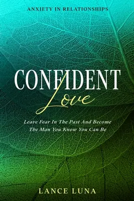 Úzkosť vo vzťahoch: Sebavedomá láska - nechajte strach v minulosti a staňte sa mužom, ktorým viete byť - Anxiety In Relationships: Confident Love - Leave Fear In The Past And Become The Man You Know You Can Be
