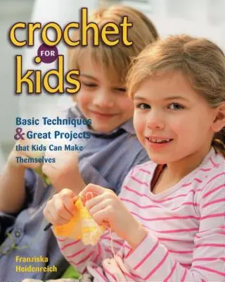 Háčkovanie pre deti: Základné techniky a skvelé projekty, ktoré si deti môžu vyrobiť samy - Crochet for Kids: Basic Techniques & Great Projects That Kids Can Make Themselves