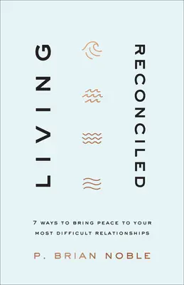 Žiť zmierene: 7 spôsobov, ako vniesť pokoj do najťažších vzťahov - Living Reconciled: 7 Ways to Bring Peace to Your Most Difficult Relationships