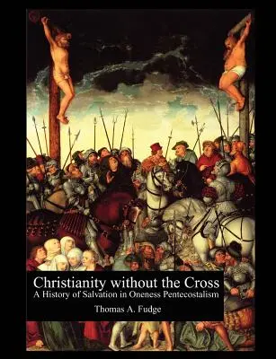 Kresťanstvo bez kríža: A History of Salvation in Oneness Pentecostalism (Dejiny spásy v pentekostalizme jednoty) - Christianity without the Cross: A History of Salvation in Oneness Pentecostalism