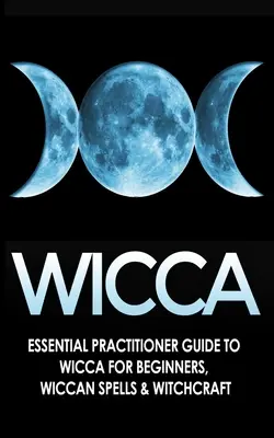 Wicca: Základná príručka praktizujúceho wiccu pre začiatočníkov, wiccanské kúzla a čarodejníctvo - Wicca: Essential Practitioner's Guide to Wicca For Beginner's, Wiccan Spells & Witchcraft
