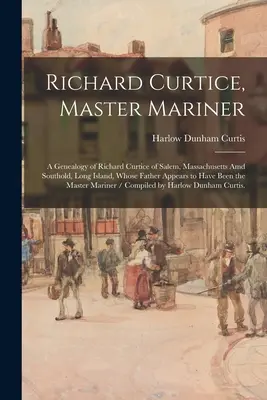Richard Curtice, Master Mariner: Genealógia Richarda Curtica zo Salemu v Massachusetts a Southoldu na Long Islande, ktorého otec bol zrejme - Richard Curtice, Master Mariner: a Genealogy of Richard Curtice of Salem, Massachusetts Amd Southold, Long Island, Whose Father Appears to Have Been t