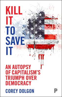 Kill It to Save It: Pitvanie triumfu kapitalizmu nad demokraciou - Kill It to Save It: An Autopsy of Capitalism's Triumph Over Democracy