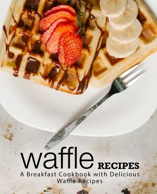 Recepty na vafle: Kuchařka na raňajky s chutnými receptami na vafle (2. vydanie) - Waffle Recipes: A Breakfast Cookbook with Delicious Waffle Recipes (2nd Edition)