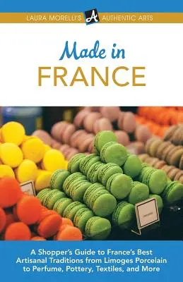 Made in France: Príručka pre nákupcov o najlepších francúzskych remeselných tradíciách od limogeského porcelánu po parfumy, keramiku, textil a ďalšie - Made in France: A Shopper's Guide to France's Best Artisanal Traditions from Limoges Porcelain to Perfume, Pottery, Textiles, and More