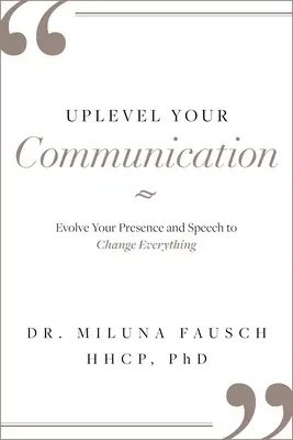 Zlepšite svoju komunikáciu: Zlepšite svoju prítomnosť a reč, aby ste všetko zmenili - Uplevel Your Communication: Evolve Your Presence and Speech to Change Everything