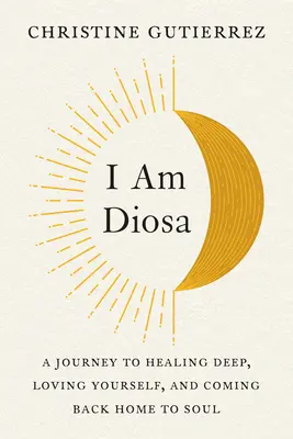 Som Diosa: Cesta k hlbokému uzdraveniu, láske k sebe samému a návratu domov k duši - I Am Diosa: A Journey to Healing Deep, Loving Yourself, and Coming Back Home to Soul