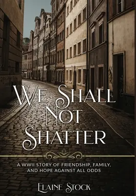 We Shall Not Shatter (Nebudeme sa rozbíjať): Príbeh z druhej svetovej vojny o priateľstve, rodine a nádeji napriek všetkým prekážkam - We Shall Not Shatter: A WWII Story of friendship, family, and hope against all odds
