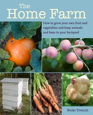 Domáca farma: Ako si vypestovať vlastné ovocie a zeleninu a chovať zvieratá a včely na dvore - The Home Farm: How to Grow Your Own Fruit and Vegetables and Keep Animals and Bees in Your Backyard