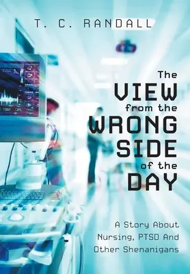 Pohľad z nesprávnej strany dňa: Príbeh o ošetrovateľstve, posttraumatickej stresovej poruche a iných vylomeninách - The View From The Wrong Side Of The Day: A Story About Nursing, PTSD And Other Shenanigans
