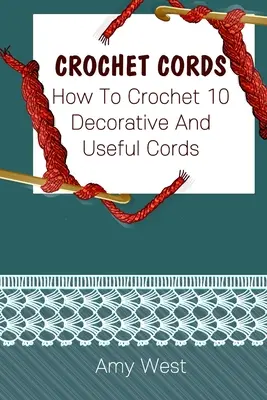 Háčkované šnúry: (Háčkované stehy, háčkované vzory, háčkované doplnky) - Crochet Cords: How To Crochet 10 Decorative And Useful Cords: (Crochet Stitches, Crochet Patterns, Crochet Accessories)